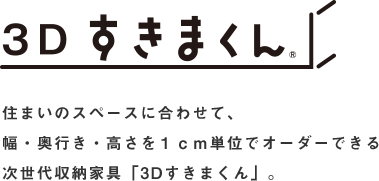 住まいのスペースに合わせて、幅・奥行き・高さを１ｃｍ単位でオーダーできる次世代収納家具「3Dすきまくん」。