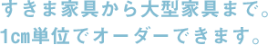 すきま家具から大型家具まで。1cm単位でオーダーできます。