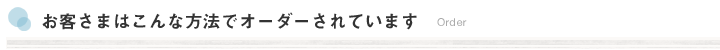 お客さまはこんな方法でオーダーされています。