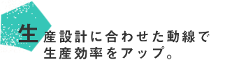 生産設計に合わせた動線で生産率をアップ