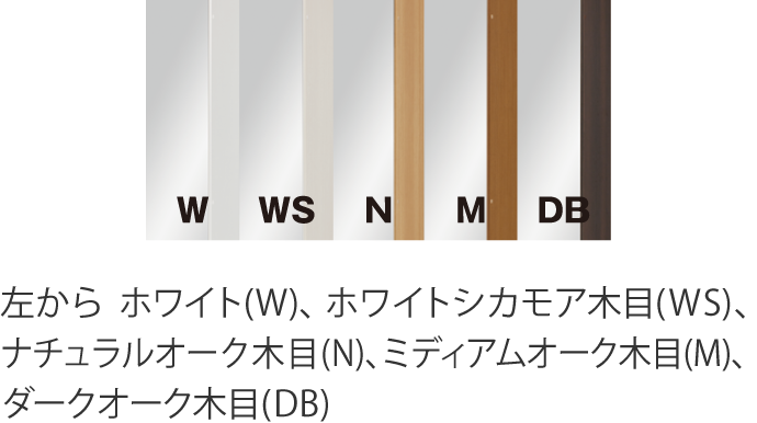 左から ホワイト(W)、ホワイトシカモア、木目(WS)、ナチュラルオーク木目(N)、ミディアムオーク木目(M)、ダークオーク、木目(DB)