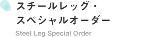 スチールレッグ・スペシャルオーダー