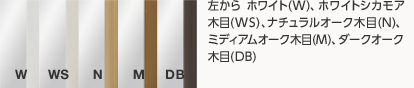 左から ホワイト(W)、ホワイトシカモア、木目(WS)、ナチュラルオーク木目(N)、ミディアムオーク木目(M)、ダークオーク、木目(DB)