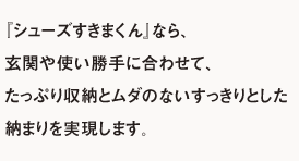 『シューズすきまくん』なら、玄関や使い勝手に合わせて、たっぷり収納とムダのないすっきりとした納まりを実現します。